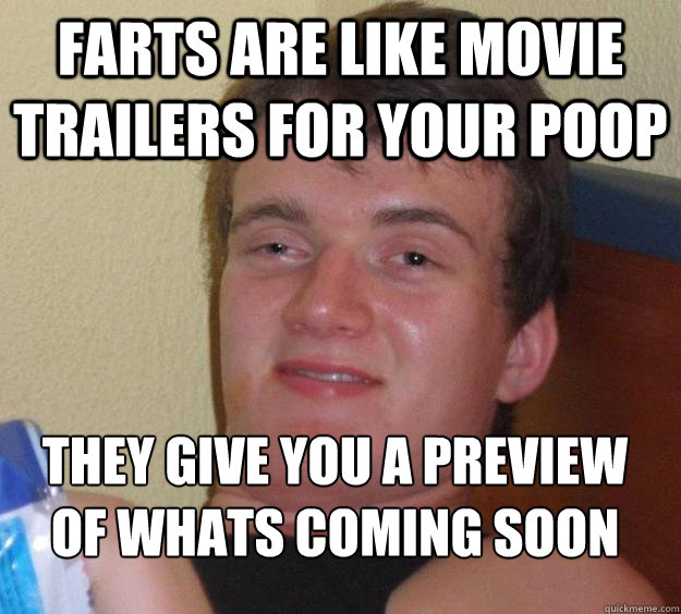 Farts are like movie trailers for your poop They give you a preview of whats coming soon
  10 Guy