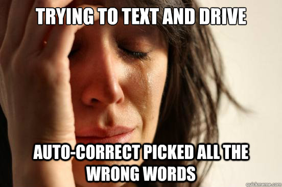 TRYING TO TEXT AND DRIVE AUTO-CORRECT PICKED ALL THE WRONG WORDS  First World Problems