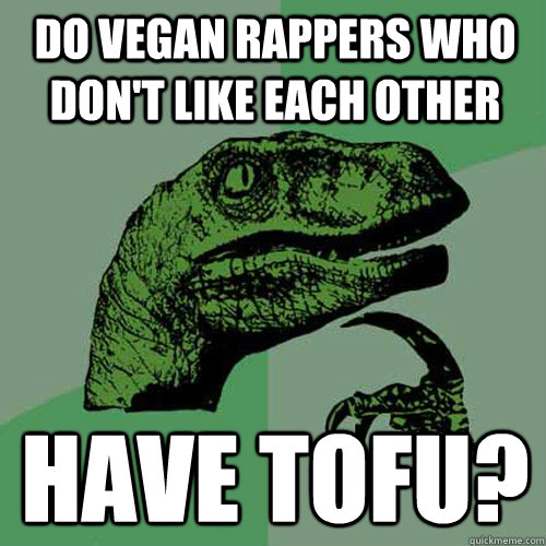 Do vegan rappers who don't like each other have tofu?  Philosoraptor