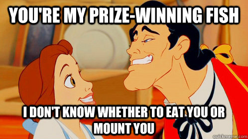 You're my prize-winning fish I don't know whether to eat you or mount you - You're my prize-winning fish I don't know whether to eat you or mount you  Manwhore Gaston