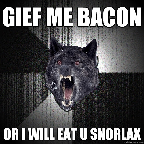 GIEF ME BACON  OR I WILL EAT U SNORLAX  Insanity Wolf