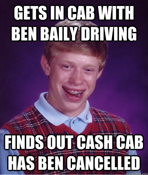 gets in cab with ben baily driving finds out cash cab has ben cancelled - gets in cab with ben baily driving finds out cash cab has ben cancelled  Bad Luck Brian