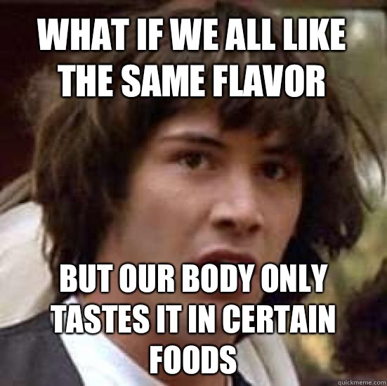 what if we all like the same flavor But our body only tastes it in certain foods - what if we all like the same flavor But our body only tastes it in certain foods  conspiracy keanu