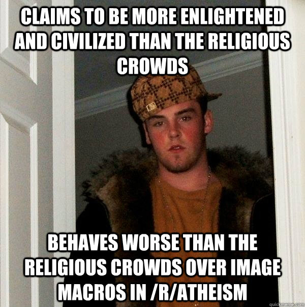Claims to be more enlightened and civilized than the religious crowds behaves worse than the religious crowds over image macros in /r/atheism - Claims to be more enlightened and civilized than the religious crowds behaves worse than the religious crowds over image macros in /r/atheism  Scumbag Steve