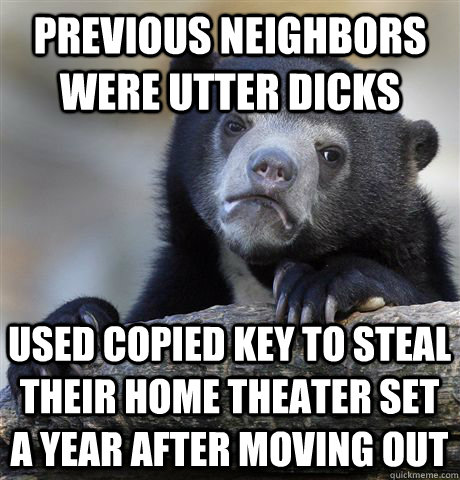 previous neighbors were utter dicks used copied key to steal their home theater set a year after moving out  Confession Bear