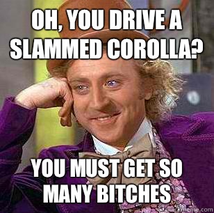 Oh, you drive a slammed corolla? You must get so many bitches  Condescending Wonka