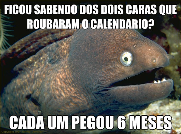 ficou sabendo dos dois caras que roubaram o calendáario? cada um pegou 6 meses  Bad Joke Eel