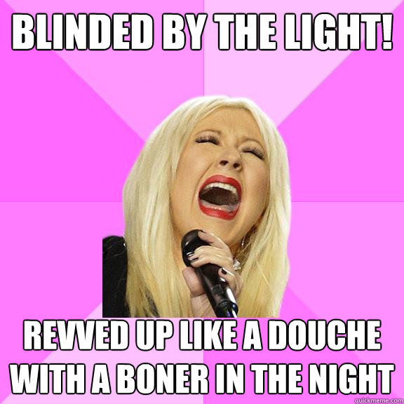 Blinded by the light! Revved up like a douche with a boner in the night  Wrong Lyrics Christina