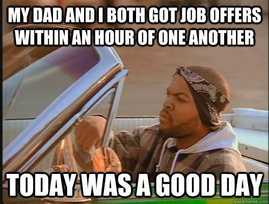 My Dad and I both got job offers within an hour of one another Today was a good day  today was a good day