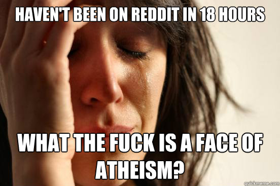 haven't been on reddit in 18 hours what the fuck is a face of atheism?  First World Problems