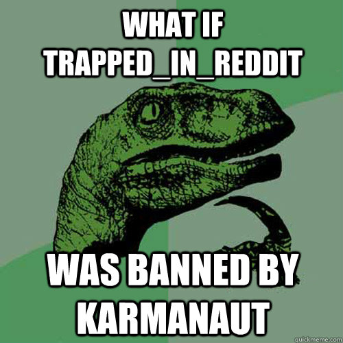 What if trapped_in_reddit was banned by karmanaut  Philosoraptor