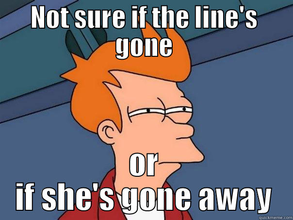 NOT SURE IF THE LINE'S GONE OR IF SHE'S GONE AWAY Futurama Fry