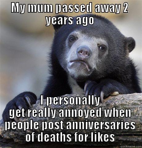 Downvotes ready - MY MUM PASSED AWAY 2 YEARS AGO I PERSONALLY GET REALLY ANNOYED WHEN PEOPLE POST ANNIVERSARIES OF DEATHS FOR LIKES Confession Bear