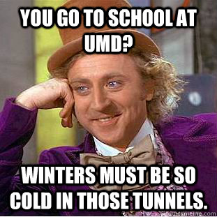 You go to school at UMD? Winters must be so cold in those tunnels.  Condescending Wonka