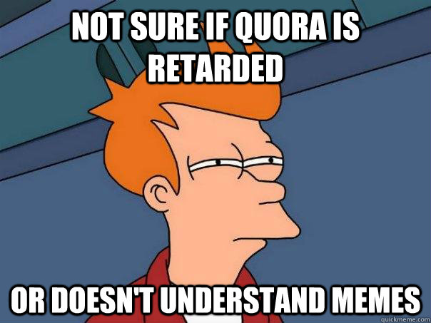 not sure if quora is retarded or doesn't understand memes  Futurama Fry