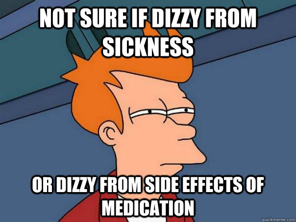 Not sure if dizzy from sickness Or dizzy from side effects of medication   Futurama Fry