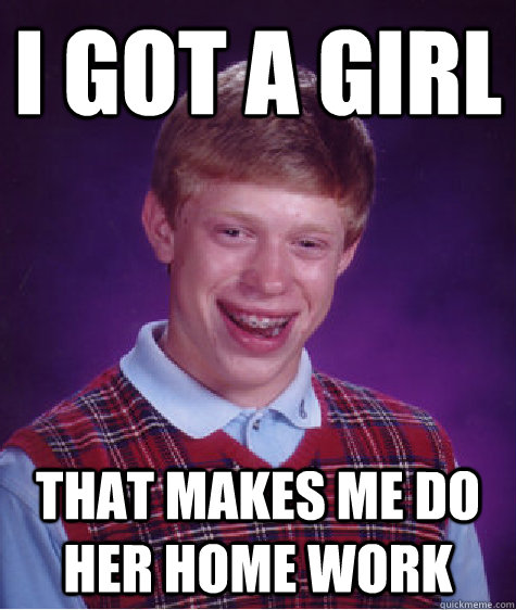 i got a girl that makes me do her home work  Bad Luck Brian