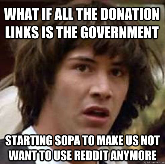 what if all the donation links is the government starting sopa to make us not want to use reddit anymore  conspiracy keanu