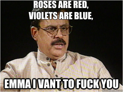 Roses are Red,
Violets are blue, Emma i vant to fuck you  Typical Indian Father