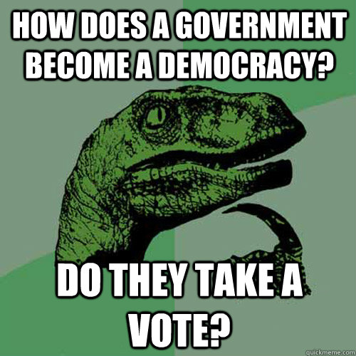 How does a government become a democracy? Do they take a vote?  Philosoraptor