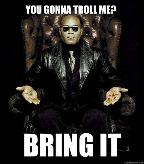 you gonna troll me? bring it  Morpheus