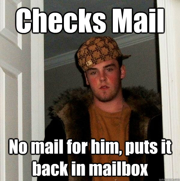 Checks Mail  No mail for him, puts it back in mailbox - Checks Mail  No mail for him, puts it back in mailbox  Scumbag Steve