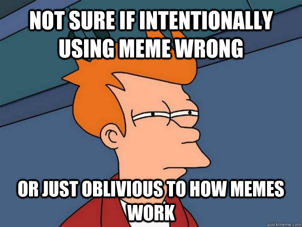 Not sure if intentionally using meme wrong Or just oblivious to how memes work  Futurama Fry