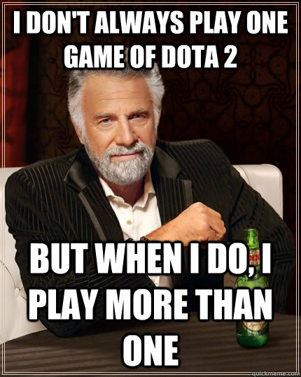 I don't always play one game of Dota 2 but when I do, I play more than one  The Most Interesting Man In The World