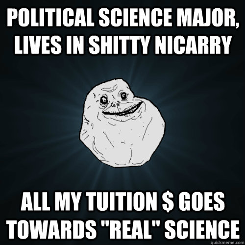 Political Science Major, lives in shitty Nicarry All my tuition $ goes towards 