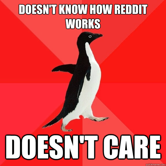 doesn't know how reddit works doesn't care  Socially Awesome Penguin