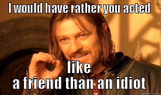 I WOULD HAVE RATHER YOU ACTED LIKE A FRIEND THAN AN IDIOT Boromir