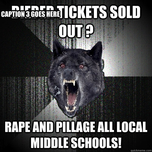 bieber tickets sold out ? rape and pillage all local middle schools! Caption 3 goes here  Insanity Wolf