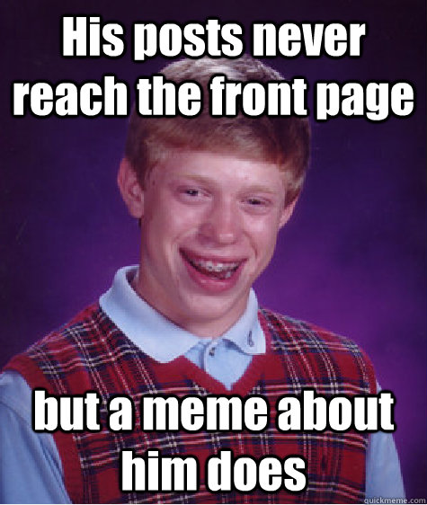 His posts never reach the front page but a meme about him does - His posts never reach the front page but a meme about him does  Bad Luck Brian