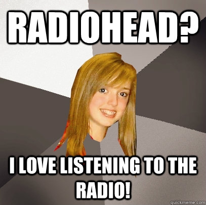 Radiohead? I love listening to the radio!  Musically Oblivious 8th Grader