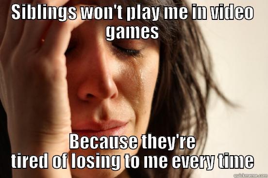 SIBLINGS WON'T PLAY ME IN VIDEO GAMES BECAUSE THEY'RE TIRED OF LOSING TO ME EVERY TIME First World Problems