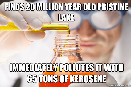 Finds 20 million year old pristine lake immediately pollutes it with 65 tons of kerosene   