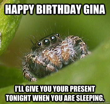 Happy birthday Gina I'll give you your present tonight when you are sleeping.  Misunderstood Spider