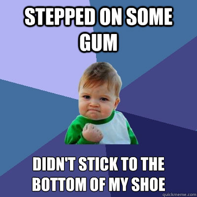 Stepped on some gum didn't stick to the bottom of my shoe  Success Kid