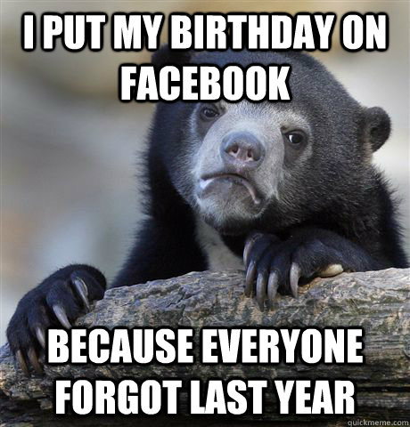 I put my birthday on facebook because everyone forgot last year  Confession Bear