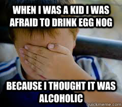 When i was a kid i was afraid to drink egg nog because i thought it was alcoholic   