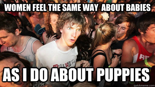 Women feel the same way  about babies as I do about puppies - Women feel the same way  about babies as I do about puppies  Sudden Clarity Clarence