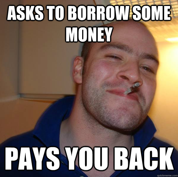 Asks to borrow some money Pays you back - Asks to borrow some money Pays you back  Misc