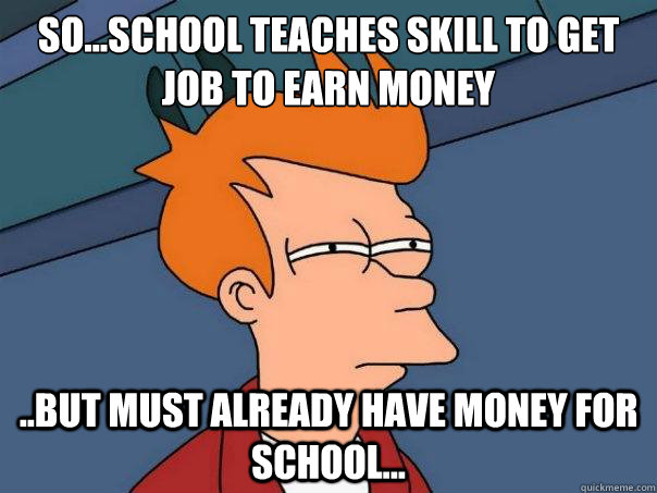 So...School teaches skill to get job to earn money ..But must already have money for school...  Futurama Fry