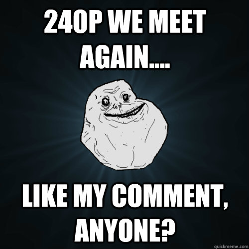 240p we meet again.... Like my comment, anyone? - 240p we meet again.... Like my comment, anyone?  Forever Alone