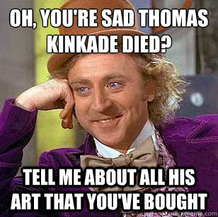 Oh, you're sad Thomas Kinkade died? Tell me about all his art that you've bought  Condescending Wonka