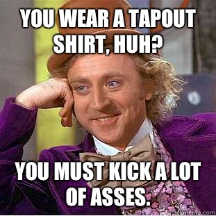 You wear a Tapout shirt, huh? You must kick a lot of asses. - You wear a Tapout shirt, huh? You must kick a lot of asses.  Condescending Wonka