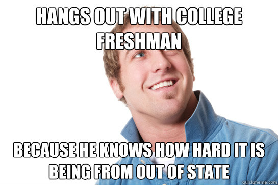 Hangs out with College Freshman Because he knows how hard it is being from out of state  - Hangs out with College Freshman Because he knows how hard it is being from out of state   Misunderstood D-Bag