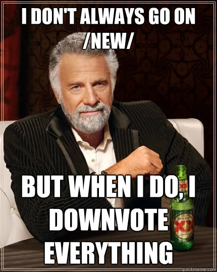 I don't always go on /new/ But when I do, I downvote everything  The Most Interesting Man In The World