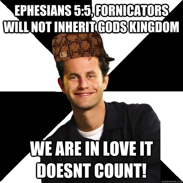 Ephesians 5:5, fornicators will not inherit gods kingdom We are in love it doesnt count!  Scumbag Christian