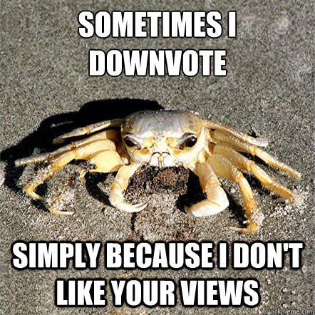 sometimes i downvote simply because i don't like your views  Confession Crab